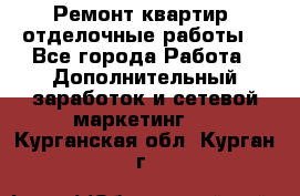 Ремонт квартир, отделочные работы. - Все города Работа » Дополнительный заработок и сетевой маркетинг   . Курганская обл.,Курган г.